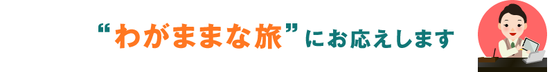 わがままな旅にお応えします