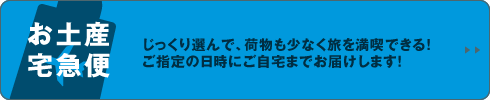 お土産宅急便　じっくり選んで、荷物も少なく旅を満喫できる！ご指定の日時にご自宅までお届けします！