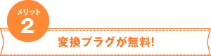 メリット2　変換プラグが無料！