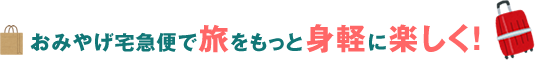 おみやげ宅急便で旅をもっと身軽に楽しく！